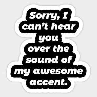 Sorry I Can't Hear You Over The Sound Of My Awesome Accent Sticker